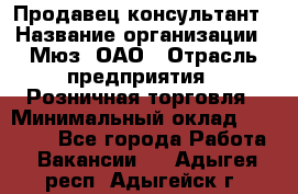 Продавец-консультант › Название организации ­ Мюз, ОАО › Отрасль предприятия ­ Розничная торговля › Минимальный оклад ­ 20 000 - Все города Работа » Вакансии   . Адыгея респ.,Адыгейск г.